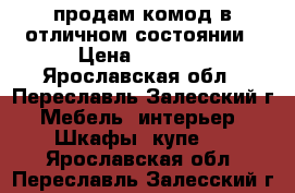 продам комод в отличном состоянии › Цена ­ 3 500 - Ярославская обл., Переславль-Залесский г. Мебель, интерьер » Шкафы, купе   . Ярославская обл.,Переславль-Залесский г.